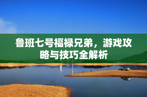 鲁班七号福禄兄弟，游戏攻略与技巧全解析