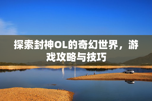 探索封神OL的奇幻世界，游戏攻略与技巧