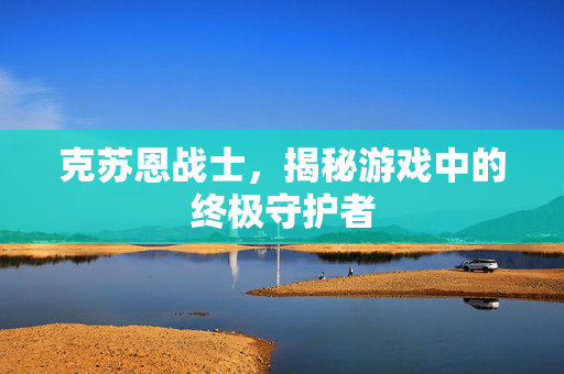 克苏恩战士，揭秘游戏中的终极守护者