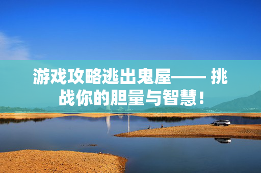 游戏攻略逃出鬼屋—— 挑战你的胆量与智慧! 游戏攻略逃出鬼屋—— 挑战你的胆量与智慧!