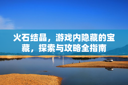 火石结晶，游戏内隐藏的宝藏，探索与攻略全指南