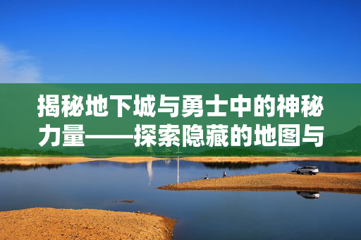 揭秘地下城与勇士中的神秘力量——探索隐藏的地图与秘密