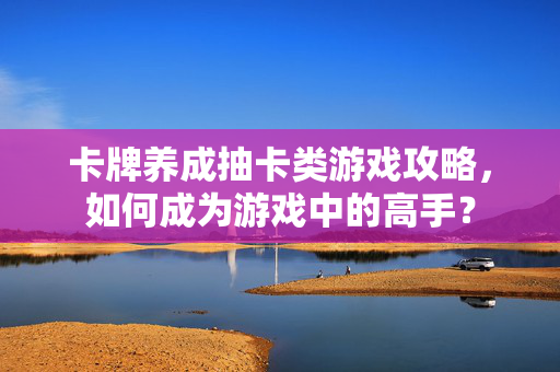 卡牌养成抽卡类游戏攻略，如何成为游戏中的高手？