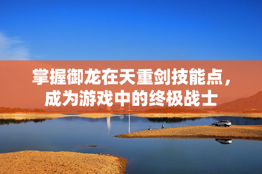 掌握御龙在天重剑技能点，成为游戏中的终极战士