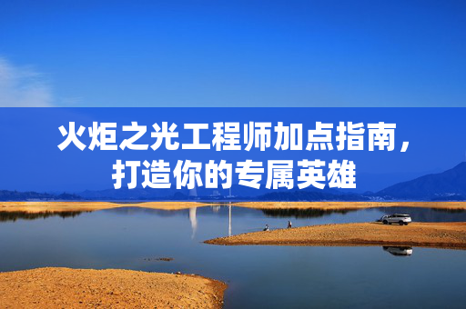 火炬之光工程师加点指南，打造你的专属英雄
