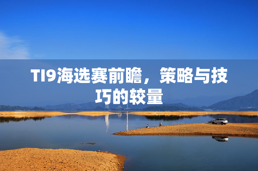 TI9海选赛前瞻，策略与技巧的较量