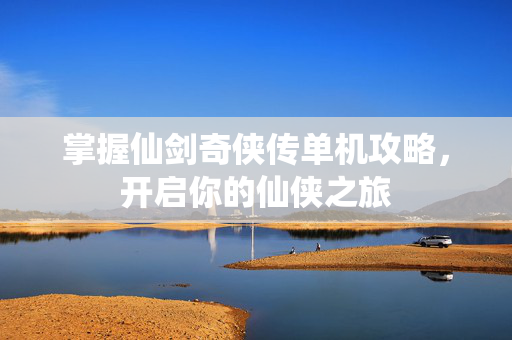 掌握仙剑奇侠传单机攻略,开启你的仙侠之旅 掌握仙剑奇侠传单机攻略,开启你的仙侠之旅