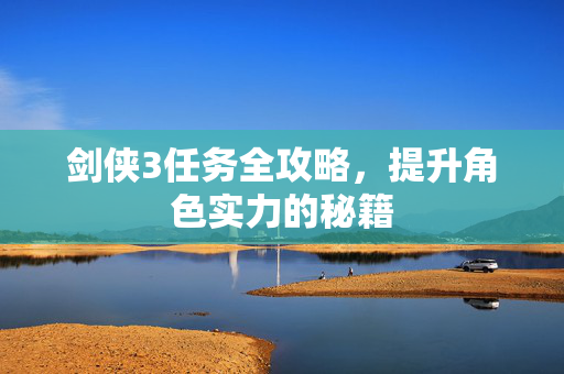 剑侠3任务全攻略，提升角色实力的秘籍