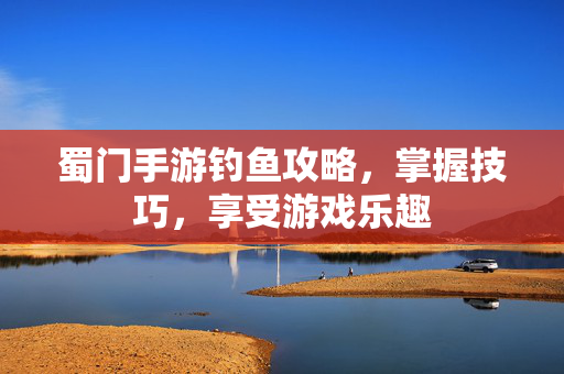蜀门手游钓鱼攻略，掌握技巧，享受游戏乐趣