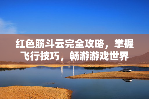 红色筋斗云完全攻略，掌握飞行技巧，畅游游戏世界