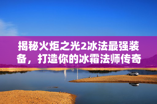 揭秘火炬之光2冰法最强装备,打造你的冰霜法师传奇 揭秘火炬之光2冰法最强装备,打造你的冰霜法师传奇