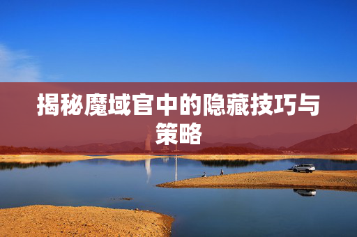 揭秘魔域官中的隐藏技巧与策略