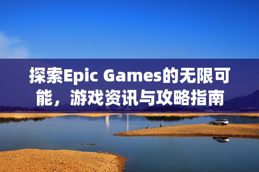 探索Epic Games的无限可能，游戏资讯与攻略指南