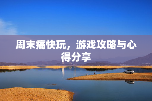 周末痛快玩，游戏攻略与心得分享