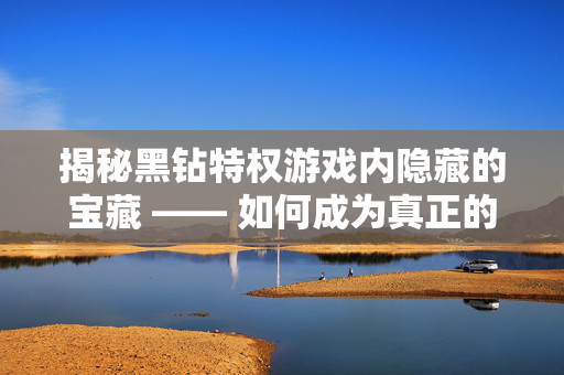 揭秘黑钻特权游戏内隐藏的宝藏 —— 如何成为真正的游戏高手