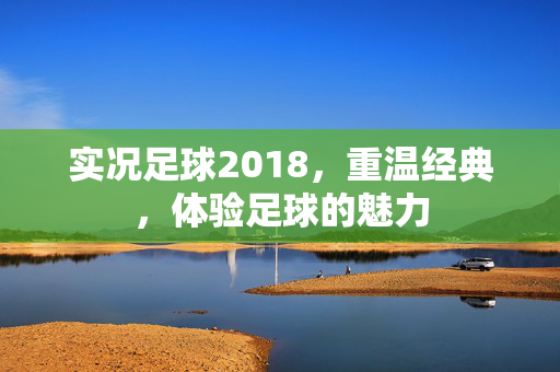 实况足球2018，重温经典，体验足球的魅力