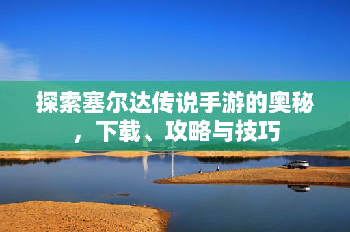 探索塞尔达传说手游的奥秘,下载、攻略与技巧 探索塞尔达传说手游的奥秘,下载、攻略与技巧