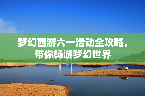 梦幻西游六一活动全攻略，带你畅游梦幻世界
