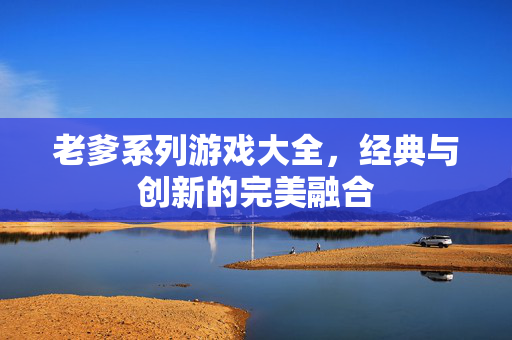 老爹系列游戏大全，经典与创新的完美融合