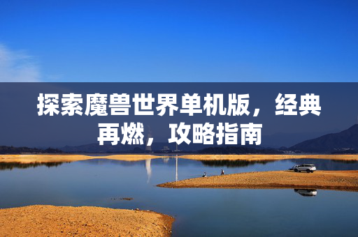 探索魔兽世界单机版，经典再燃，攻略指南