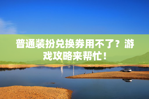 普通装扮兑换券用不了?游戏攻略来帮忙! 普通装扮兑换券用不了?游戏攻略来帮忙!