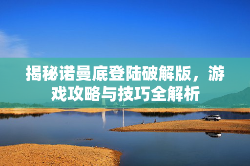揭秘诺曼底登陆破解版,游戏攻略与技巧全解析 揭秘诺曼底登陆破解版,游戏攻略与技巧全解析