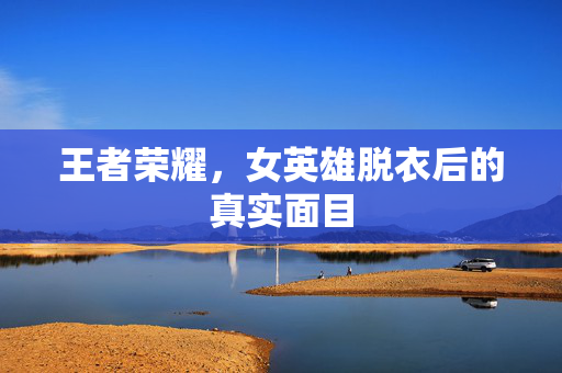 王者荣耀，女英雄脱衣后的真实面目