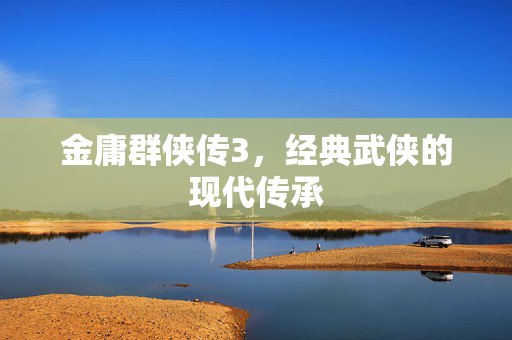 金庸群侠传3，经典武侠的现代传承