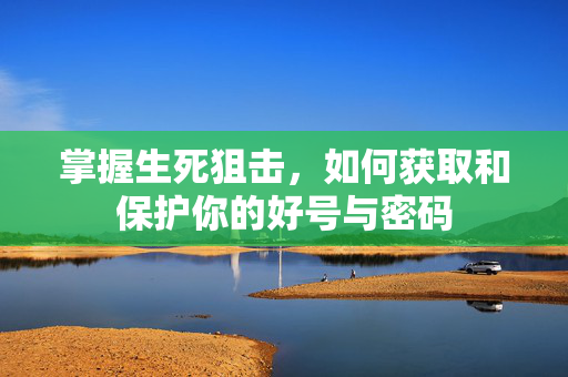 掌握生死狙击，如何获取和保护你的好号与密码