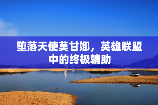 堕落天使莫甘娜,英雄联盟中的终极辅助 堕落天使莫甘娜,英雄联盟中的终极辅助