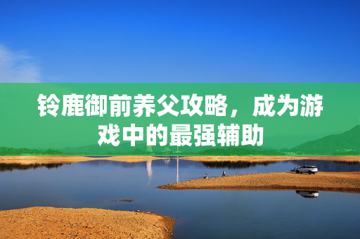 铃鹿御前养父攻略，成为游戏中的最强辅助