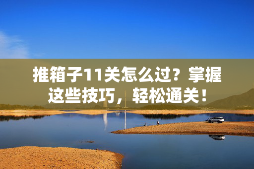 推箱子11关怎么过？掌握这些技巧，轻松通关！