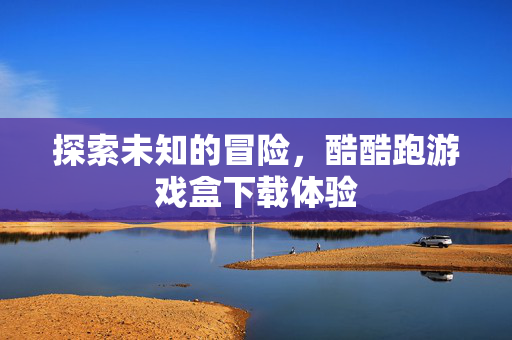 探索未知的冒险,酷酷跑游戏盒下载体验 探索未知的冒险,酷酷跑游戏盒下载体验