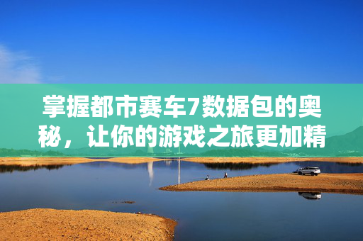 掌握都市赛车7数据包的奥秘，让你的游戏之旅更加精彩