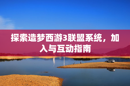 探索造梦西游3联盟系统，加入与互动指南
