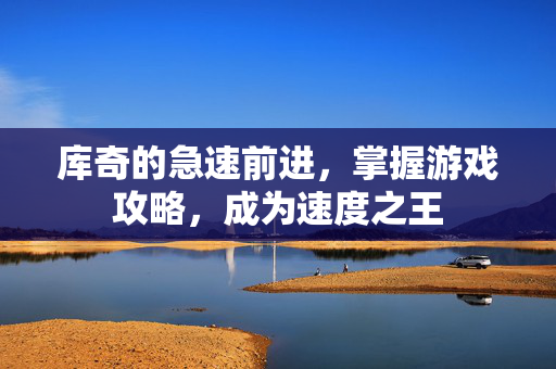 库奇的急速前进，掌握游戏攻略，成为速度之王