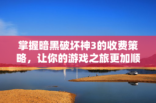掌握暗黑破坏神3的收费策略，让你的游戏之旅更加顺畅