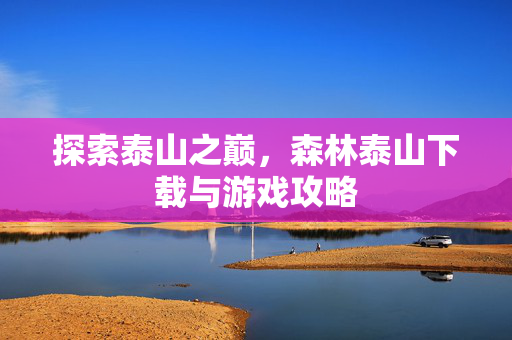 探索泰山之巅，森林泰山下载与游戏攻略