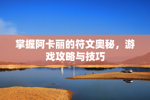 掌握阿卡丽的符文奥秘，游戏攻略与技巧