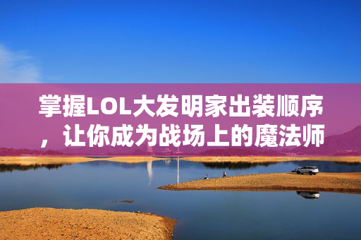 掌握LOL大发明家出装顺序,让你成为战场上的魔法师! 掌握LOL大发明家出装顺序,让你成为战场上的魔法师!