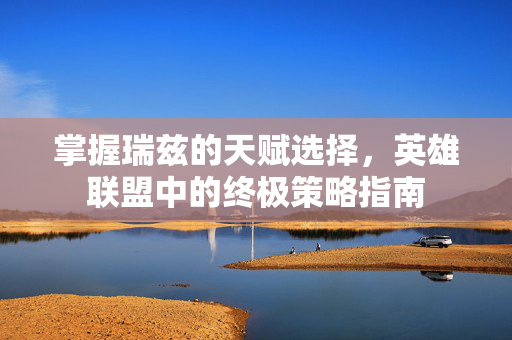 掌握瑞兹的天赋选择，英雄联盟中的终极策略指南