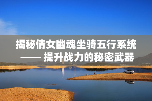 揭秘倩女幽魂坐骑五行系统 —— 提升战力的秘密武器