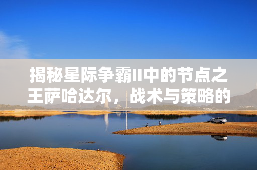 揭秘星际争霸II中的节点之王萨哈达尔，战术与策略的完美结合