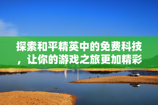 探索和平精英中的免费科技，让你的游戏之旅更加精彩