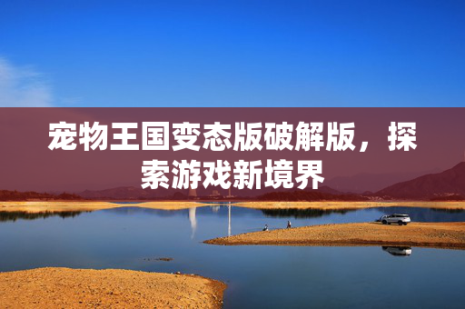 宠物王国变态版破解版，探索游戏新境界