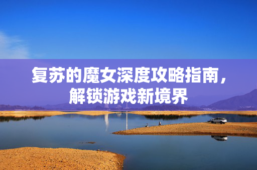 复苏的魔女深度攻略指南，解锁游戏新境界