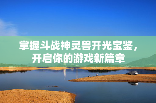 掌握斗战神灵兽开光宝鉴，开启你的游戏新篇章