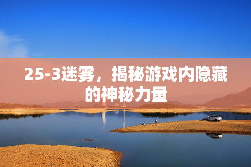25-3迷雾，揭秘游戏内隐藏的神秘力量
