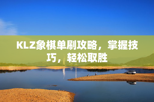 KLZ象棋单刷攻略，掌握技巧，轻松取胜