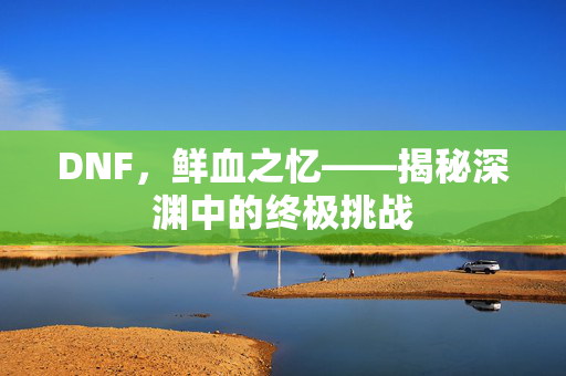 DNF，鲜血之忆——揭秘深渊中的终极挑战